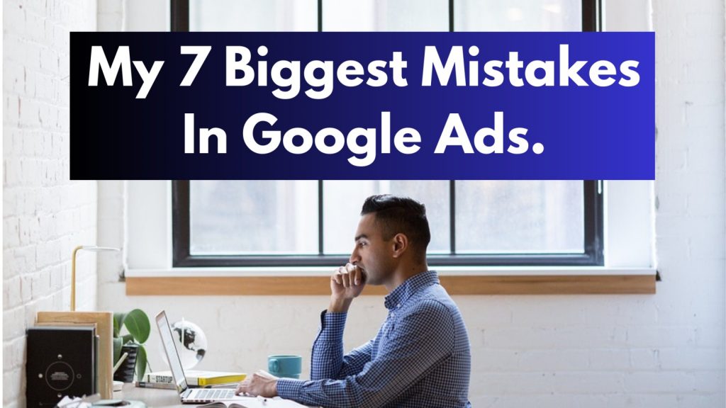 My 7 Biggest Mistakes In Google Ads